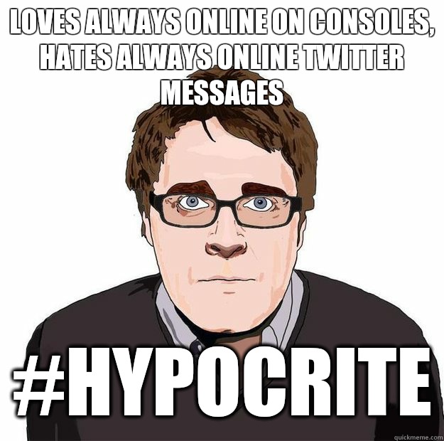 loves always online on consoles, hates always online twitter messages #hypocrite  Always Online Adam Orth