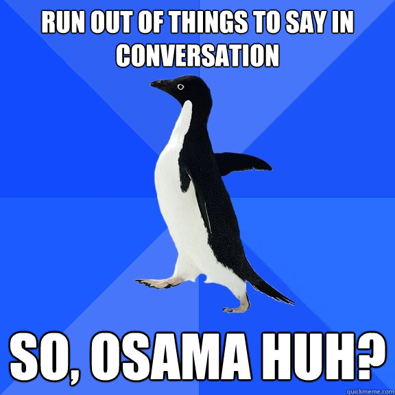 Run out of things to say in conversation So, Osama huh?  Socially Awkward Penguin