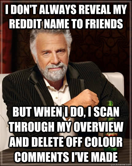 I don't always reveal my reddit name to friends but when I do, I scan through my overview and delete off colour comments I've made  The Most Interesting Man In The World