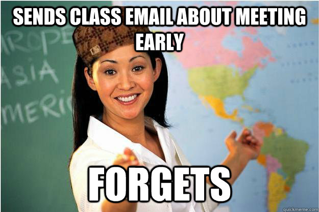 Sends class email about meeting early forgets  Scumbag Teacher