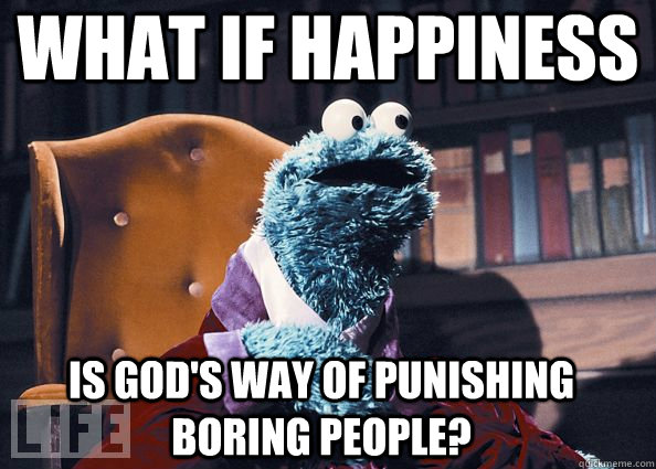 What if happiness Is God's way of punishing boring people?  Cookie Monster