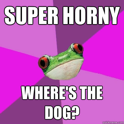 Super horny where's the dog?  Foul Bachelorette Frog