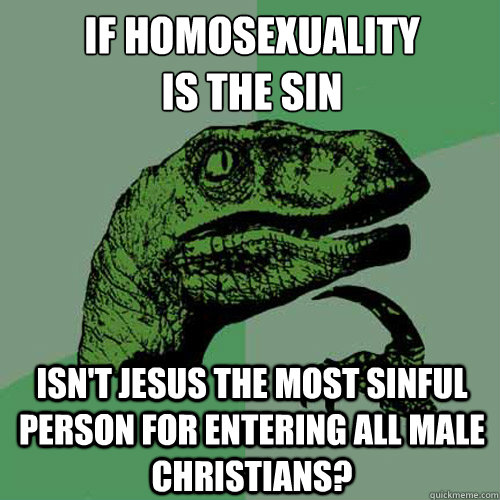 if homosexuality
is the sin isn't Jesus the most sinful person for entering all male Christians?  Philosoraptor