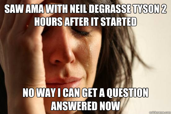 Saw AMA with Neil degrasse tyson 2 hours after it started no way i can get a question answered now  First World Problems