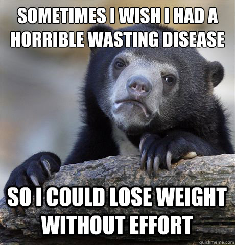 Sometimes I wish I had a horrible wasting disease So I could lose weight without effort  Confession Bear