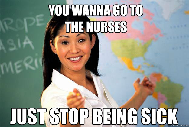 you wanna go to
the nurses just stop being sick
  Unhelpful High School Teacher