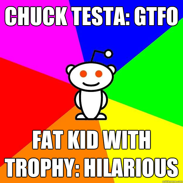 Chuck Testa: GTFO Fat kid with Trophy: HILARIOUS  Reddit Alien