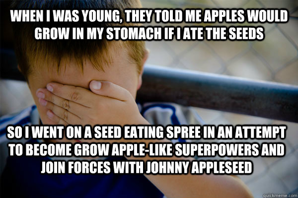 WHEN I WAS Young, they told me apples would grow in my stomach if I ate the seeds So i went on a seed eating spree in an attempt to become grow apple-like superpowers and join forces with Johnny Appleseed  Confession kid