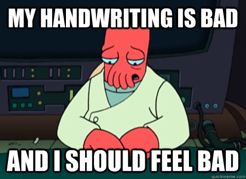 My handwriting is bad and i should feel bad  sad zoidberg