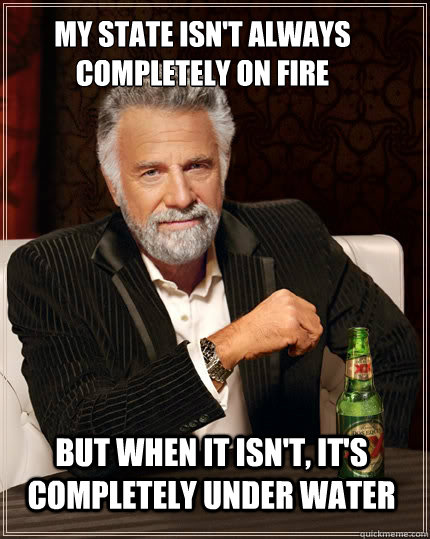 My state isn't always completely on fire but when it isn't, it's completely under water - My state isn't always completely on fire but when it isn't, it's completely under water  The Most Interesting Man In The World