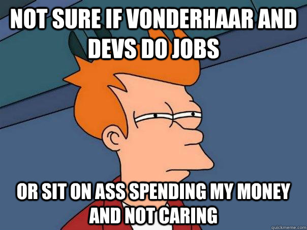 Not SURE IF VONDERHAAR AND DEVS DO JOBS Or SIT ON ASS SPENDING MY MONEY AND NOT CARING  Futurama Fry