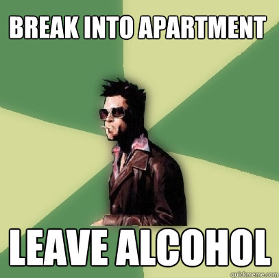 Break into apartment Leave alcohol  Helpful Tyler Durden