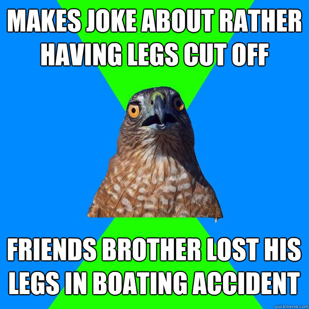 makes joke about rather having legs cut off friends brother lost his legs in boating accident  Hawkward