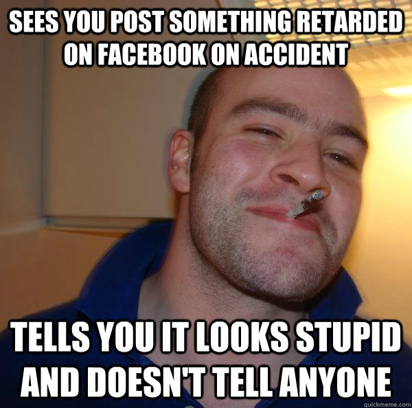 sees you post something retarded on facebook on accident tells you it looks stupid and doesn't tell anyone - sees you post something retarded on facebook on accident tells you it looks stupid and doesn't tell anyone  Misc