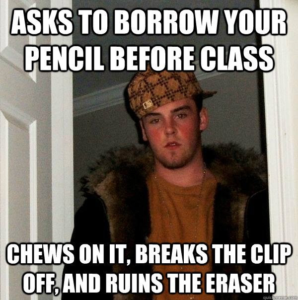 Asks to borrow your pencil before class chews on it, breaks the clip off, and ruins the eraser - Asks to borrow your pencil before class chews on it, breaks the clip off, and ruins the eraser  Scumbag Steve