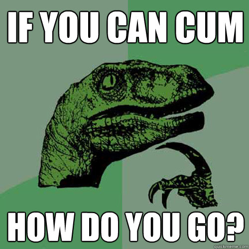 if you can cum how do you go?  Philosoraptor