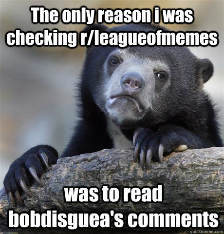 The only reason i was checking r/leagueofmemes was to read bobdisguea's comments  Confession Bear