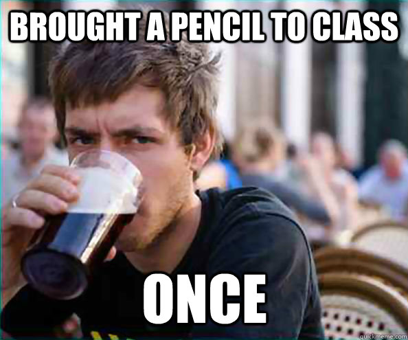 brought a pencil to class once  Lazy College Senior