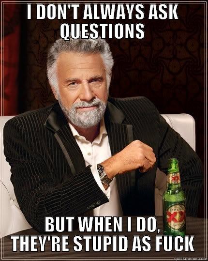 I DON'T ALWAYS ASK QUESTIONS BUT WHEN I DO, THEY'RE STUPID AS FUCK The Most Interesting Man In The World