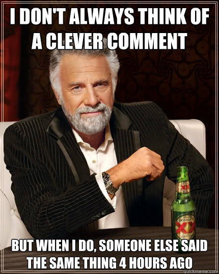 I don't always think of a clever comment But when i do, someone else said the same thing 4 hours ago - I don't always think of a clever comment But when i do, someone else said the same thing 4 hours ago  The Most Interesting Man In The World