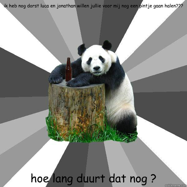 ik heb nog dorst luca en jonathan willen jullie voor mij nog een pintje gaan halen??? hoe lang duurt dat nog ?  Pickup-Line Panda