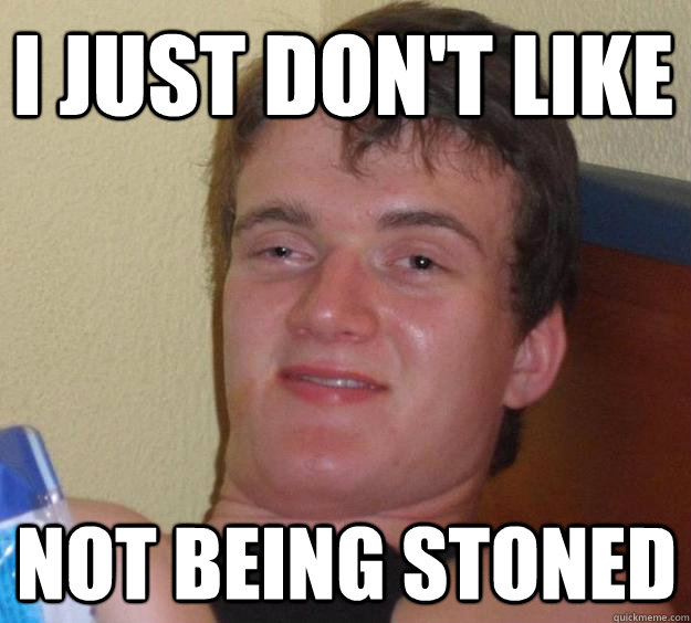 I just don't like Not being stoned  10 Guy