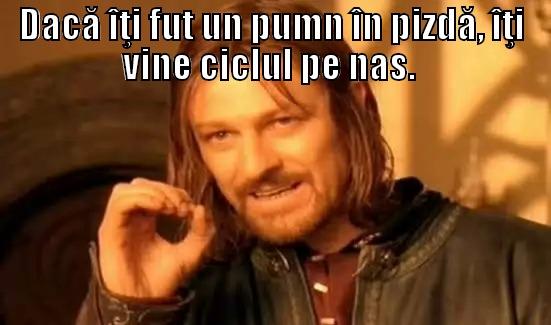 Dacă îţi fut un pumn în pizdă, îţi vine ciclul pe nas. - DACĂ ÎŢI FUT UN PUMN ÎN PIZDĂ, ÎŢI VINE CICLUL PE NAS.   Boromir