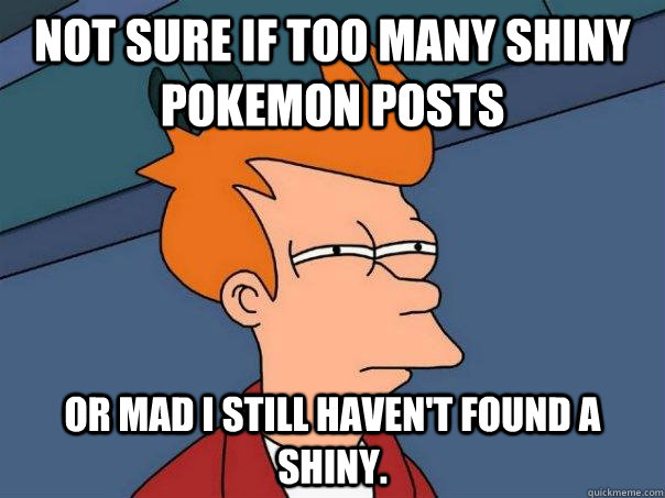 not sure if too many shiny pokemon posts Or mad i still haven't found a shiny.   Futurama Fry