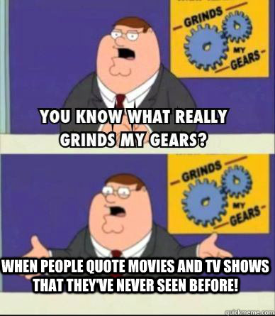 When people quote movies and tv shows that they've never seen before!  Grind my gears