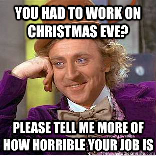 You had to work on Christmas eve? Please tell me more of how horrible your job is  Condescending Wonka