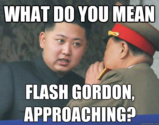 What do you mean  Flash Gordon,
approaching?  Hungry Kim Jong Un