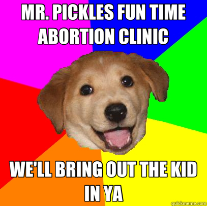 MR. PICKLES FUN TIME ABORTION CLINIC WE'LL BRING OUT THE KID IN YA  Advice Dog