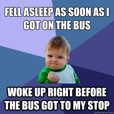 Fell asleep as soon as i got on the bus woke up right before the bus got to my stop  Success Kid