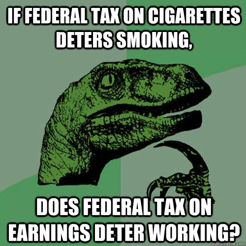 If federal tax on cigarettes deters smoking, does federal tax on earnings deter working?  Philosoraptor