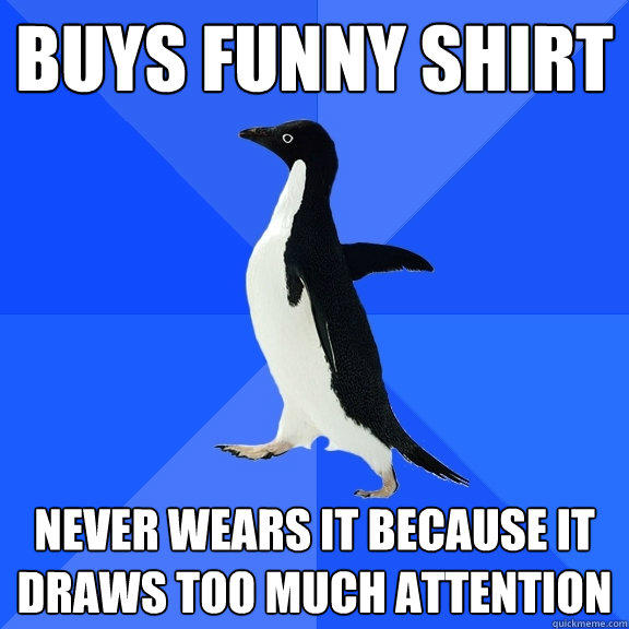 Buys funny shirt never wears it because it draws too much attention - Buys funny shirt never wears it because it draws too much attention  Socially Awkward Penguin