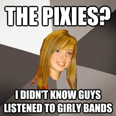 The Pixies? I didn't know guys listened to girly bands  Musically Oblivious 8th Grader