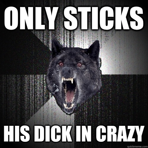 Only sticks His dick in crazy - Only sticks His dick in crazy  Insanity Wolf