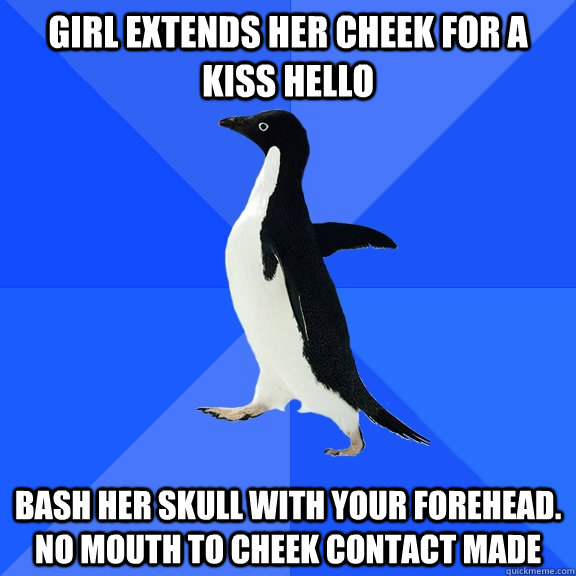 girl extends her cheek for a kiss hello bash her skull with your forehead. no mouth to cheek contact made  Socially Awkward Penguin