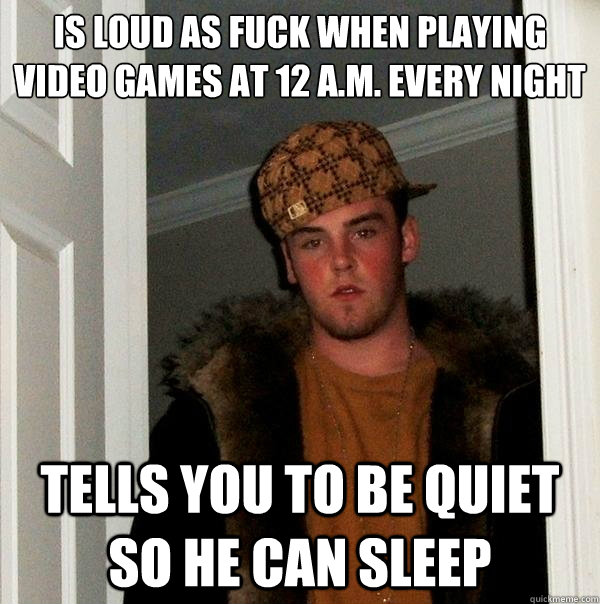 Is loud as fuck when playing video games at 12 A.M. every night Tells you to be quiet so he can sleep  Scumbag Steve