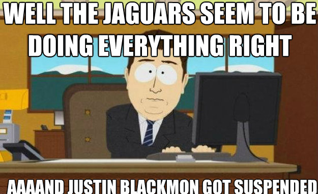 Well the Jaguars seem to be doing everything right lately AAAAND Justin Blackmon got suspended  aaaand its gone