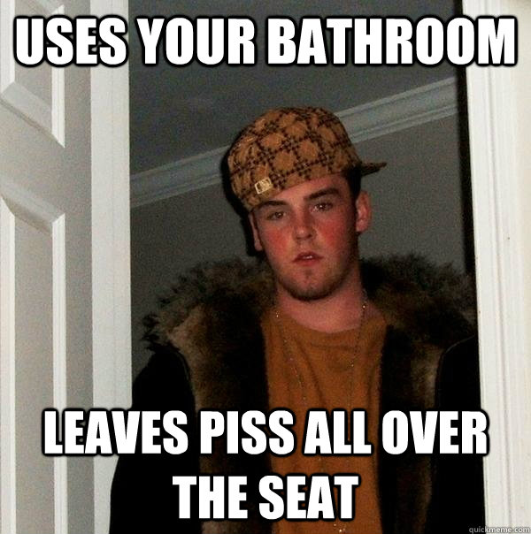 Uses your bathroom Leaves piss all over the seat  Scumbag Steve