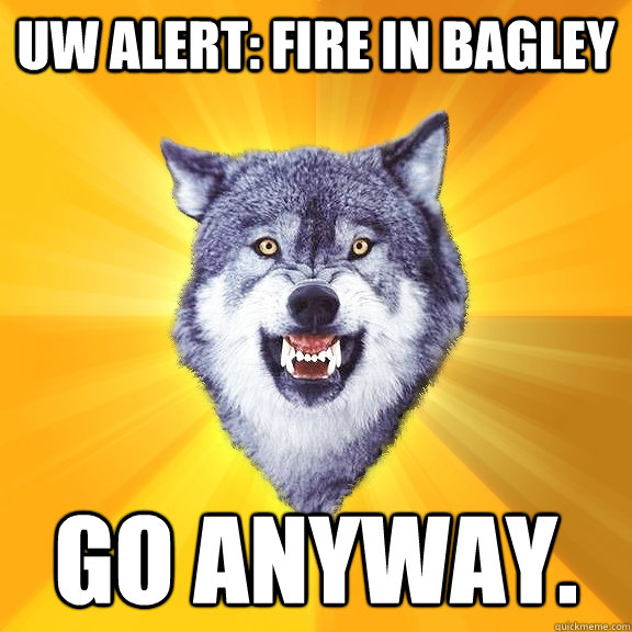 UW Alert: Fire in bagley go anyway.  Courage Wolf