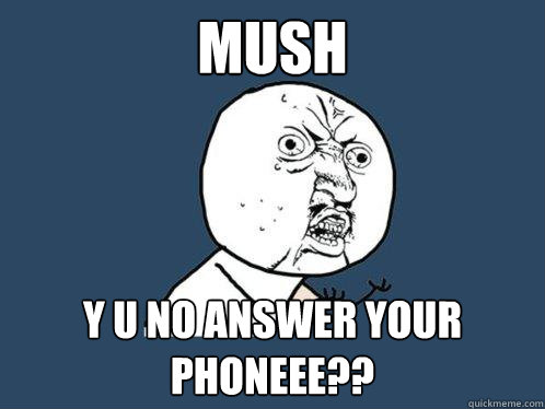 Mush y u no answer your phoneee?? - Mush y u no answer your phoneee??  Y U No