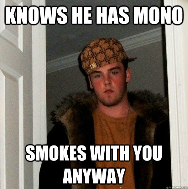 knows he has mono smokes with you anyway  Scumbag Steve