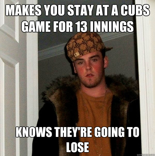 Makes you stay at a Cubs game for 13 innings Knows they're going to lose  Scumbag Steve