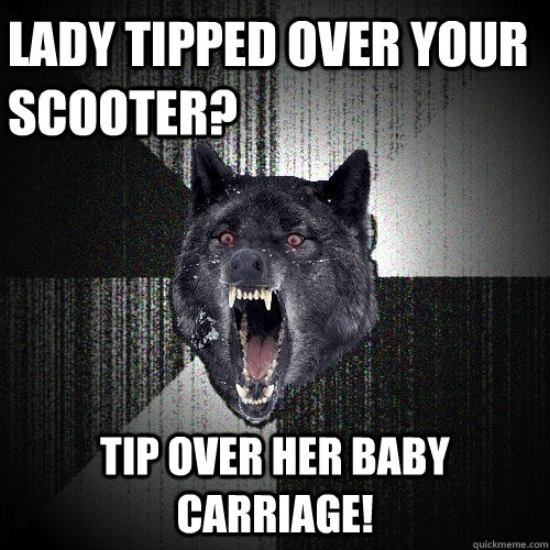 Lady tipped over your scooter? Tip over her baby carriage! - Lady tipped over your scooter? Tip over her baby carriage!  Insanity Wolf