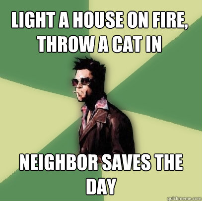 Light a house on fire, throw a cat in Neighbor saves the day  Helpful Tyler Durden