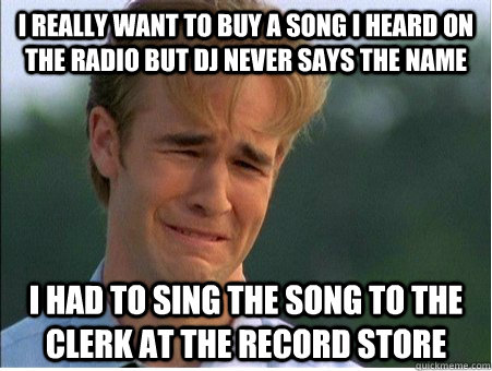 I really want to buy a song I heard on the radio but dj never says the name I had to sing the song to the clerk at the record store  1990s Problems