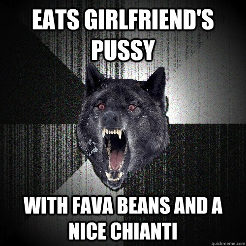 eats girlfriend's pussy with fava beans and a nice chianti  Insanity Wolf