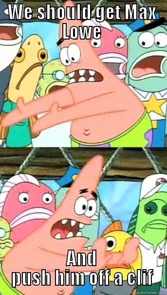 WE SHOULD GET MAX LOWE AND PUSH HIM OFF A CLIF Push it somewhere else Patrick